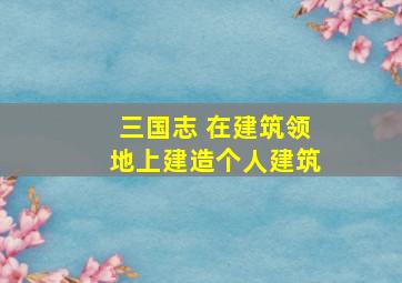 三国志 在建筑领地上建造个人建筑